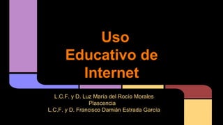 Uso
Educativo de
Internet
L.C.F. y D. Luz María del Rocío Morales
Plascencia
L.C.F. y D. Francisco Damián Estrada García

 