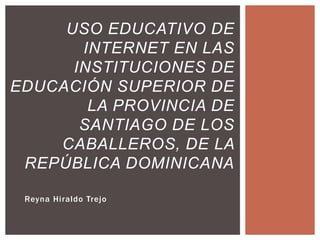 USO EDUCATIVO DE
       INTERNET EN LAS
      INSTITUCIONES DE
EDUCACIÓN SUPERIOR DE
        LA PROVINCIA DE
       SANTIAGO DE LOS
    CABALLEROS, DE LA
 REPÚBLICA DOMINICANA

 Reyna Hiraldo Trejo
 