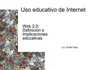Uso educativo de Internet
Web 2.0:
Definición e
Implicaciones
educativas
Lic. Emilio Diaz
 