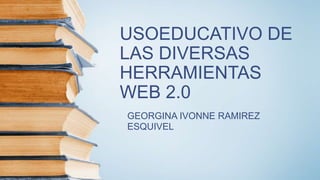 USOEDUCATIVO DE
LAS DIVERSAS
HERRAMIENTAS
WEB 2.0
GEORGINA IVONNE RAMIREZ
ESQUIVEL
 