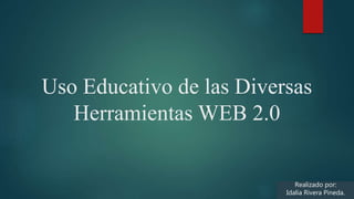 Uso Educativo de las Diversas
Herramientas WEB 2.0
Realizado por:
Idalia Rivera Pineda.
 