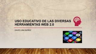 USO EDUCATIVO DE LAS DIVERSAS
HERRAMIENTAS WEB 2.0
DAVID LINA NUÑEZ
 