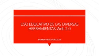 USO EDUCATIVO DE LAS DIVERSAS
HERRAMIENTAS Web 2.0
NORMA URIBE GONZALEZ
 