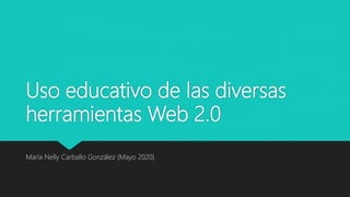 Uso educativo de las diversas
herramientas Web 2.0
María Nelly Carballo González (Mayo 2020)
 