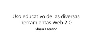 Uso educativo de las diversas
herramientas Web 2.0
Gloria Carreño
 
