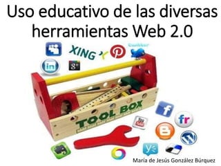 Uso educativo de las diversas
herramientas Web 2.0
María de Jesús González Búrquez
 