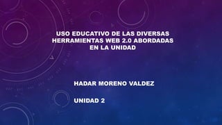 USO EDUCATIVO DE LAS DIVERSAS
HERRAMIENTAS WEB 2.0 ABORDADAS
EN LA UNIDAD
HADAR MORENO VALDEZ
UNIDAD 2
 