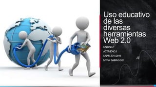 Uso educativo
de las
diversas
herramientas
Web 2.0
UNIDAD2
ACTIVIDAD5
UNAM2014-2019
MTRA.SAIRAG.G.C.
 