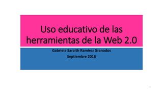 Uso educativo de las
herramientas de la Web 2.0
Gabriela Saraith Ramírez Granados
Septiembre 2018
1
 