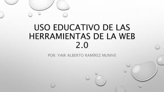 USO EDUCATIVO DE LAS
HERRAMIENTAS DE LA WEB
2.0
POR: YAIR ALBERTO RAMÍREZ MUNIVE
 