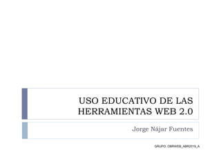 USO EDUCATIVO DE LAS
HERRAMIENTAS WEB 2.0
Jorge Nájar Fuentes
GRUPO: OBRWEB_ABR2019_A
 