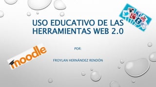 USO EDUCATIVO DE LAS
HERRAMIENTAS WEB 2.0
POR:
FROYLAN HERNÁNDEZ RENDÓN
 