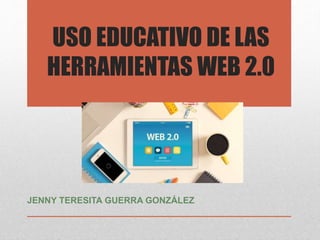 USO EDUCATIVO DE LAS
HERRAMIENTAS WEB 2.0
JENNY TERESITA GUERRA GONZÁLEZ
 
