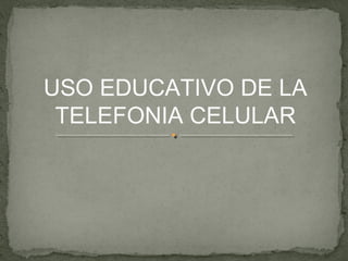 USO EDUCATIVO DE LA
 TELEFONIA CELULAR
 