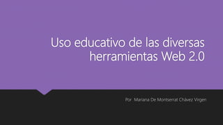 Uso educativo de las diversas
herramientas Web 2.0
Por Mariana De Montserrat Chávez Virgen
 