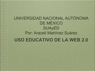 UNIVERSIDAD NACIONAL AUTÓNOMA
DE MÉXICO
SUAyED
Por: Araceli Martínez Suárez
USO EDUCATIVO DE LA WEB 2.0
 