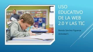 USO
EDUCATIVO
DE LA WEB
2.0 Y LAS TIC
Brenda Sánchez Figueroa
Actividad 5
 