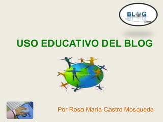 USO EDUCATIVO DEL BLOG
Por Rosa María Castro Mosqueda
 
