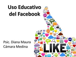 Uso Educativo
del Facebook

Psic. Diana Maura
Cámara Medina

 