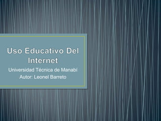 Uso Educativo Del Internet Universidad Técnica de Manabí Autor: Leonel Barreto 
