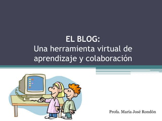 EL BLOG:Una herramienta virtual de aprendizaje y colaboración Profa. María José Rondón 