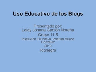 Uso Educativo de los Blogs Presentado por:Leidy Johana Garzón Noreña Grupo 11-5 Institución Educativa Josefina Muñoz González 2010 Rionegro 