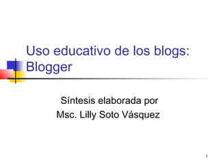 1
Uso educativo de los blogs:
Blogger
Síntesis elaborada por
Msc. Lilly Soto Vásquez
 