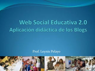 Web Social Educativa 2.0Aplicación didáctica de los Blogs Prof. Leynis Pelayo 