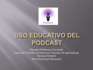 Uso Educativo del Podcast Escuela Politécnica Nacional Curso de Creación de Entornos Virtuales de Aprendizaje  Myriam Peñafiel Prof: Raymond Marquina  