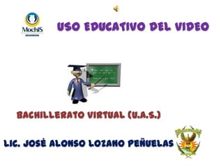 USO EDUCATIVO DEL VIDEO Bachillerato Virtual (U.A.S.) Lic. José Alonso Lozano Peñuelas 