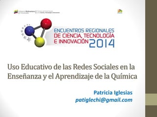 Uso Educativo de las Redes Sociales en la Enseñanza y el Aprendizaje de la Química 
Patricia Iglesias 
patiglechi@gmail.com  