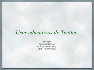 Usos educativos de Twitter Liz Pagán Rossana Barrios 16 de junio de 2009 UPR  –  Río Piedras 