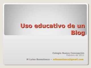 Uso educativo de un Blog Colegio Nueva Concepción Febrero de 2011 M Luisa Bossolasco –  [email_address]   