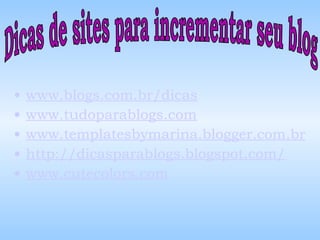 www. blogs .com. br /dicas www. tudoparablogs .com www. templatesbymarina . blogger .com. br http :// dicasparablogs . blogspot .com/ www. cutecolors .com Dicas de sites para incrementar seu blog 