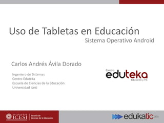 Uso de Tabletas en Educación
Ingeniero de Sistemas
Centro Eduteka
Escuela de Ciencias de la Educación
Universidad Icesi
Carlos Andrés Ávila Dorado
Sistema Operativo Android
 