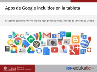 Apps de Google incluidos en la tableta
El sistema operativo Android incluye Apps pertenecientes a la suite de servicios de Google.
 