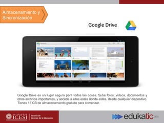 Google Drive
Google Drive es un lugar seguro para todas las cosas. Sube fotos, videos, documentos y
otros archivos importantes, y accede a ellos estés donde estés, desde cualquier dispositivo.
Tienes 15 GB de almacenamiento gratuito para comenzar.
Almacenamiento y
Sincronización
 