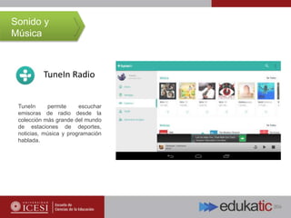 TuneIn Radio
TuneIn permite escuchar
emisoras de radio desde la
colección más grande del mundo
de estaciones de deportes,
noticias, música y programación
hablada.
Sonido y
Música
 