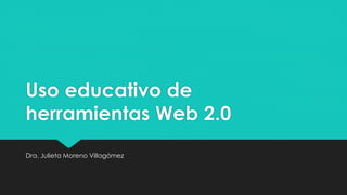 Uso educativo de
herramientas Web 2.0
Dra. Julieta Moreno Villagómez
 