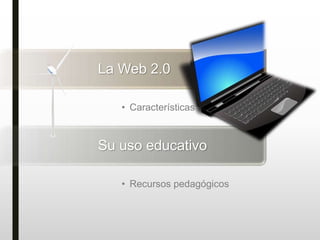 La Web 2.0
• Características
Su uso educativo
• Recursos pedagógicos
 