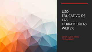 USO
EDUCATIVO DE
LAS
HERRAMIENTAS
WEB 2.0
DORA ALICIA REYES
ECHEAGARAY
 