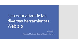 Uso educativo de las
diversas herramientas
Web 2.0
Grupo B
Maestra María del Rosario HigueraTorres
 