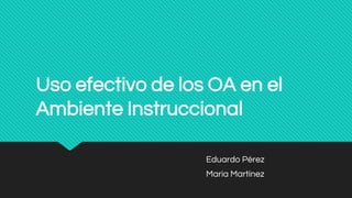 Uso efectivo de los OA en el
Ambiente Instruccional
Eduardo Pérez
Maria Martínez
 