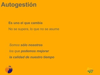 Autogestión

  Es uno el que cambia
  No se supera, lo que no se asume



  Somos sólo nosotros
  los que podemos mejorar
  la calidad de nuestro tiempo
 