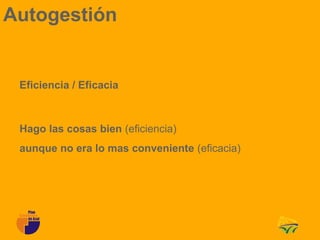 Autogestión


 Eficiencia / Eficacia



 Hago las cosas bien (eficiencia)
 aunque no era lo mas conveniente (eficacia)
 