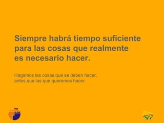 Siempre habrá tiempo suficiente
para las cosas que realmente
es necesario hacer.
Hagamos las cosas que se deben hacer,
antes que las que queremos hacer.
 