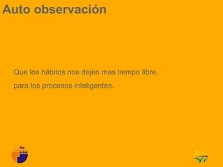 Auto observación



 Que los hábitos nos dejen mas tiempo libre,
 para los procesos inteligentes.
 