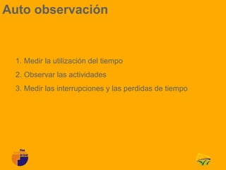 Auto observación


 1. Medir la utilización del tiempo
 2. Observar las actividades
 3. Medir las interrupciones y las perdidas de tiempo
 