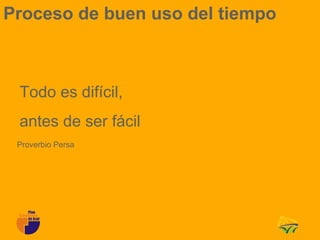 Proceso de buen uso del tiempo



 Todo es difícil,
 antes de ser fácil
 Proverbio Persa
 