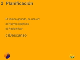 2 Planificación


  El tiempo ganado, se usa en:
  a) Nuevos objetivos
  b) Replanificar

  c)Descanso
 